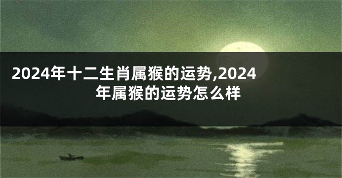 2024年十二生肖属猴的运势,2024年属猴的运势怎么样