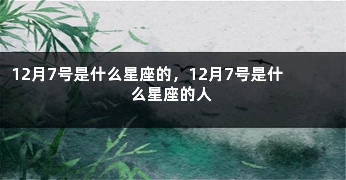 12月7号是什么星座的，12月7号是什么星座的人