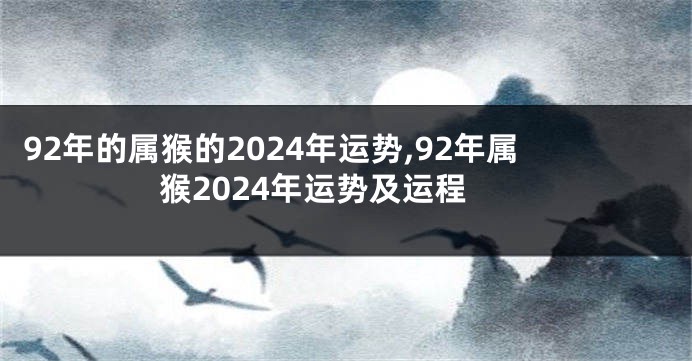 92年的属猴的2024年运势,92年属猴2024年运势及运程