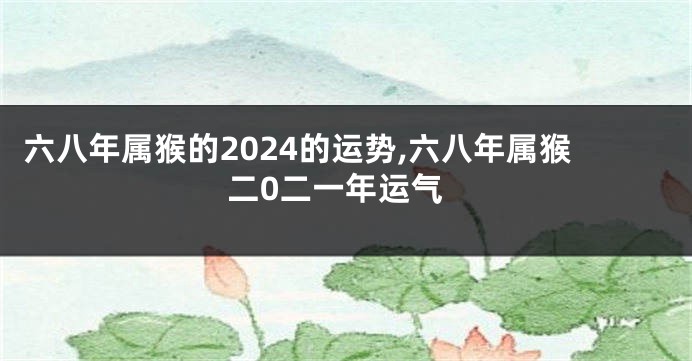 六八年属猴的2024的运势,六八年属猴二0二一年运气