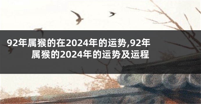 92年属猴的在2024年的运势,92年属猴的2024年的运势及运程