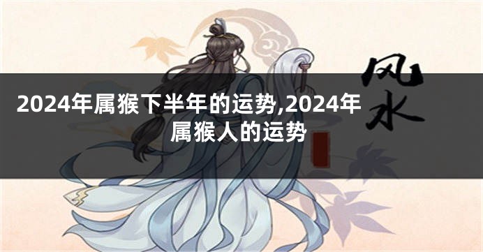 2024年属猴下半年的运势,2024年属猴人的运势