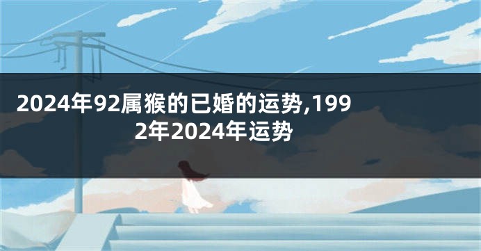 2024年92属猴的已婚的运势,1992年2024年运势