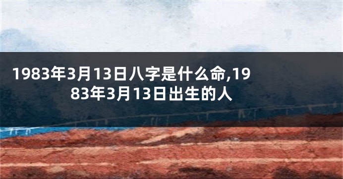 1983年3月13日八字是什么命,1983年3月13日出生的人