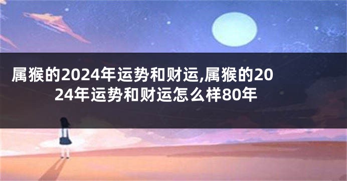 属猴的2024年运势和财运,属猴的2024年运势和财运怎么样80年