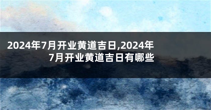 2024年7月开业黄道吉日,2024年7月开业黄道吉日有哪些