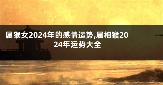 属猴女2024年的感情运势,属相猴2024年运势大全