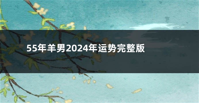 55年羊男2024年运势完整版