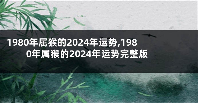 1980年属猴的2024年运势,1980年属猴的2024年运势完整版