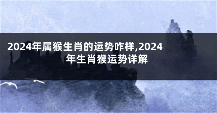 2024年属猴生肖的运势咋样,2024年生肖猴运势详解