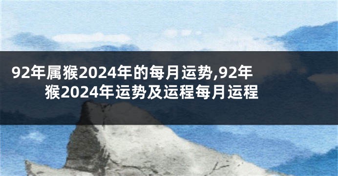 92年属猴2024年的每月运势,92年猴2024年运势及运程每月运程