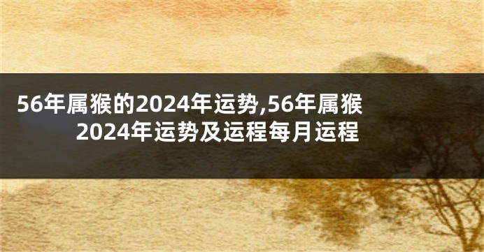 56年属猴的2024年运势,56年属猴2024年运势及运程每月运程