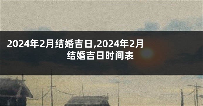 2024年2月结婚吉日,2024年2月结婚吉日时间表