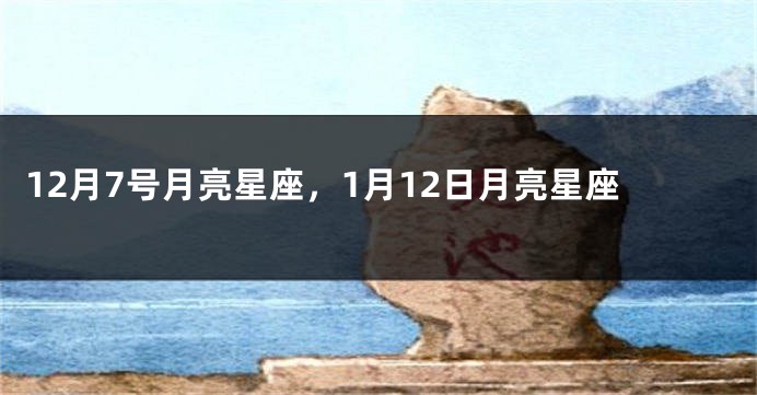 12月7号月亮星座，1月12日月亮星座