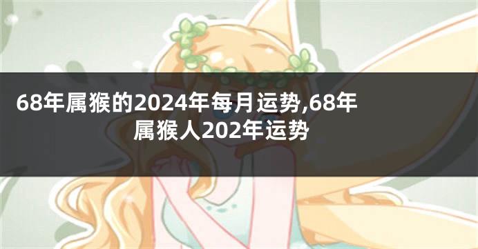 68年属猴的2024年每月运势,68年属猴人202年运势