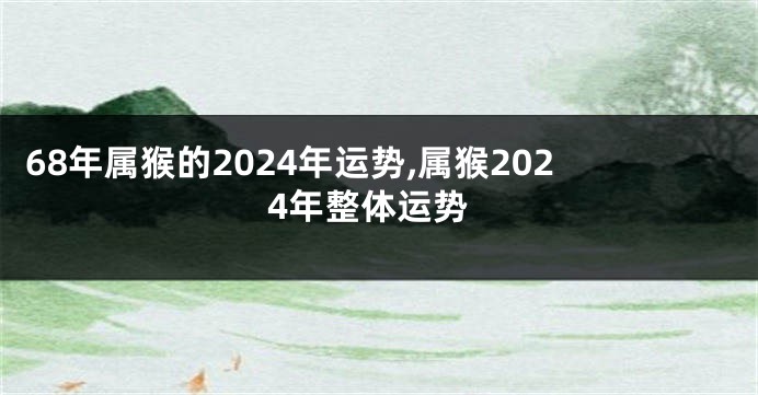 68年属猴的2024年运势,属猴2024年整体运势