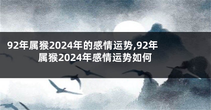 92年属猴2024年的感情运势,92年属猴2024年感情运势如何