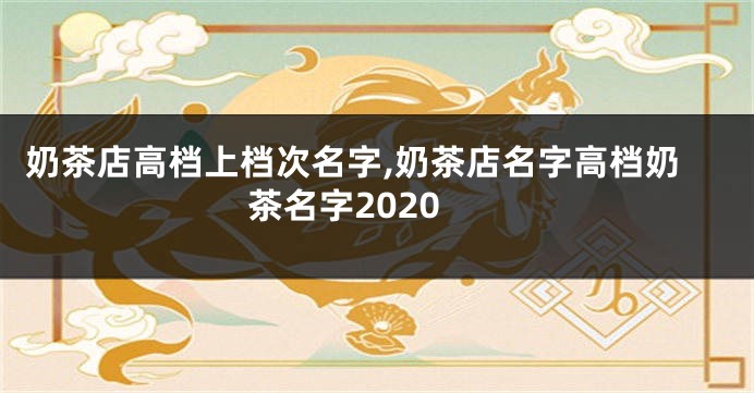 奶茶店高档上档次名字,奶茶店名字高档奶茶名字2020