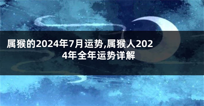 属猴的2024年7月运势,属猴人2024年全年运势详解