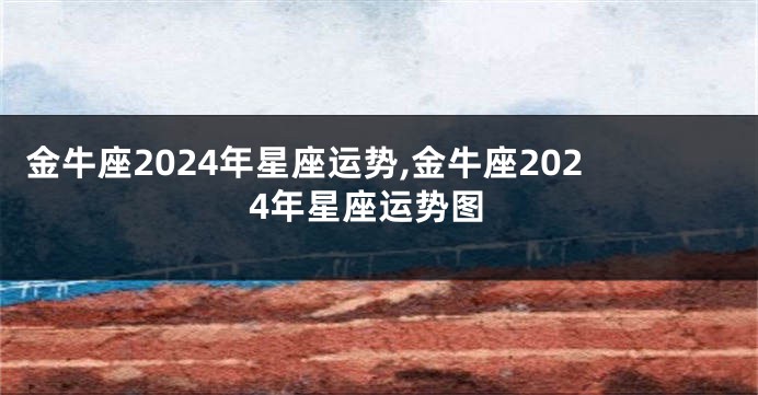 金牛座2024年星座运势,金牛座2024年星座运势图