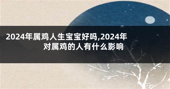 2024年属鸡人生宝宝好吗,2024年对属鸡的人有什么影响