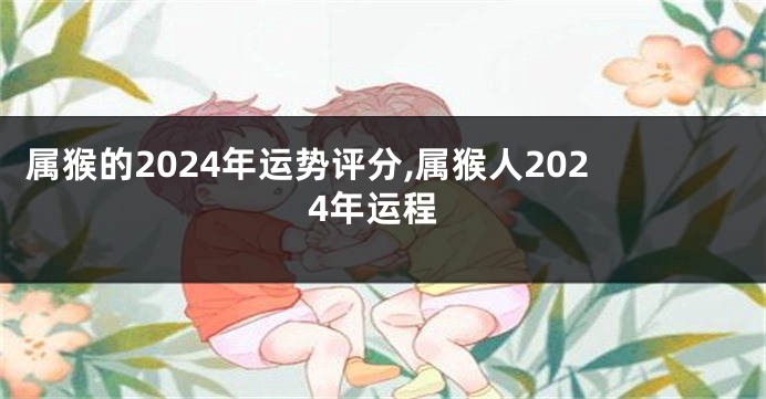 属猴的2024年运势评分,属猴人2024年运程