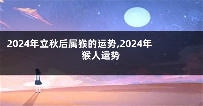 2024年立秋后属猴的运势,2024年猴人运势