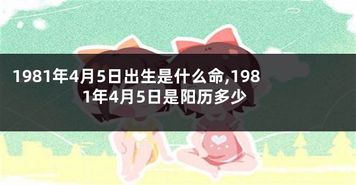 1981年4月5日出生是什么命,1981年4月5日是阳历多少