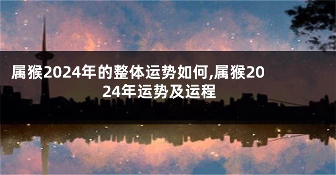 属猴2024年的整体运势如何,属猴2024年运势及运程