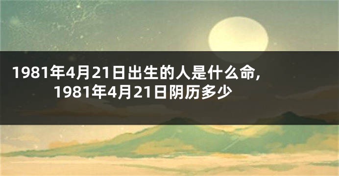 1981年4月21日出生的人是什么命,1981年4月21日阴历多少