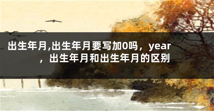 出生年月,出生年月要写加0吗，year，出生年月和出生年月的区别