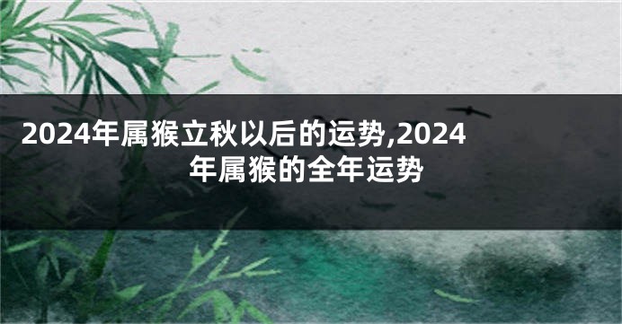 2024年属猴立秋以后的运势,2024年属猴的全年运势