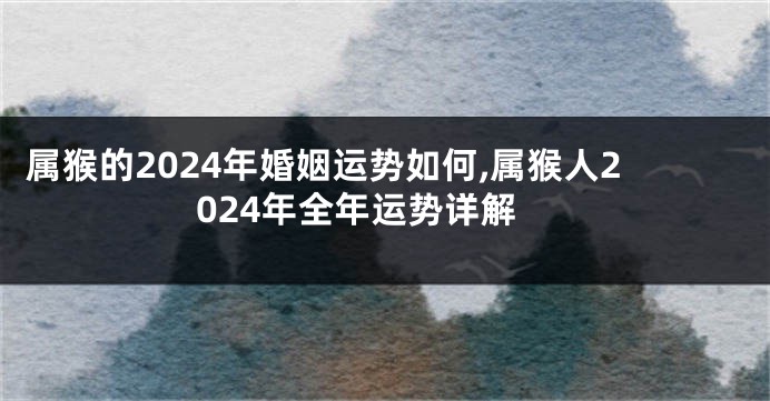 属猴的2024年婚姻运势如何,属猴人2024年全年运势详解