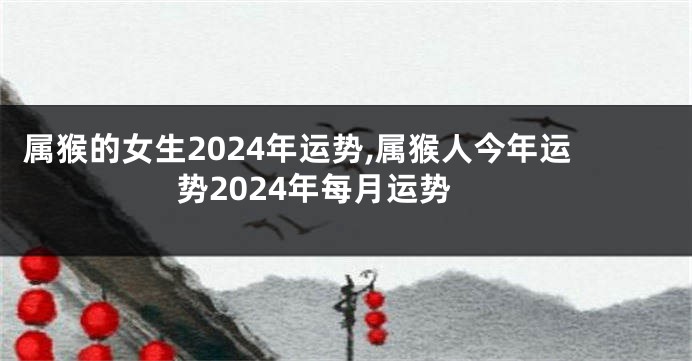 属猴的女生2024年运势,属猴人今年运势2024年每月运势