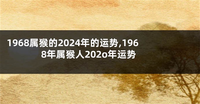 1968属猴的2024年的运势,1968年属猴人202o年运势