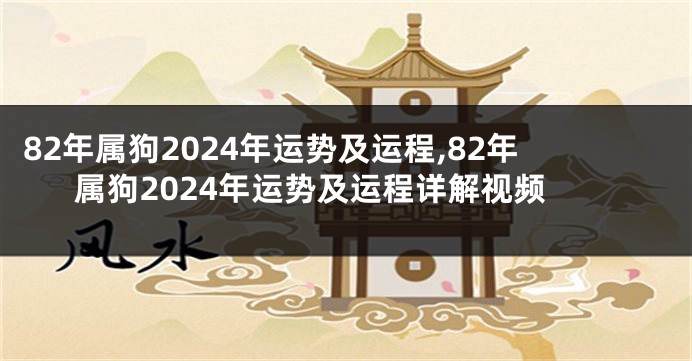 82年属狗2024年运势及运程,82年属狗2024年运势及运程详解视频