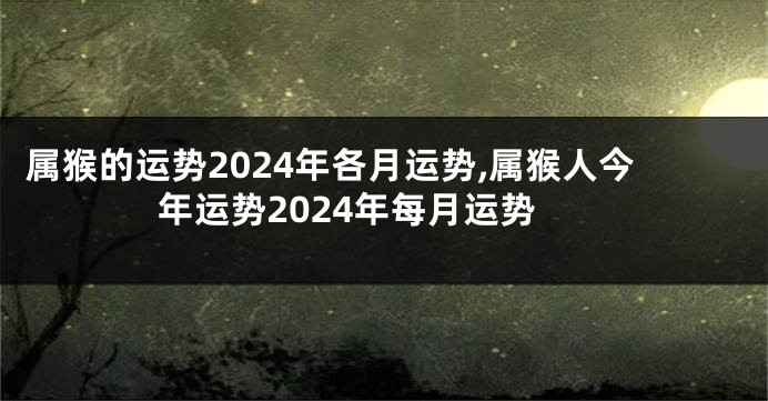 属猴的运势2024年各月运势,属猴人今年运势2024年每月运势