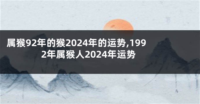 属猴92年的猴2024年的运势,1992年属猴人2024年运势