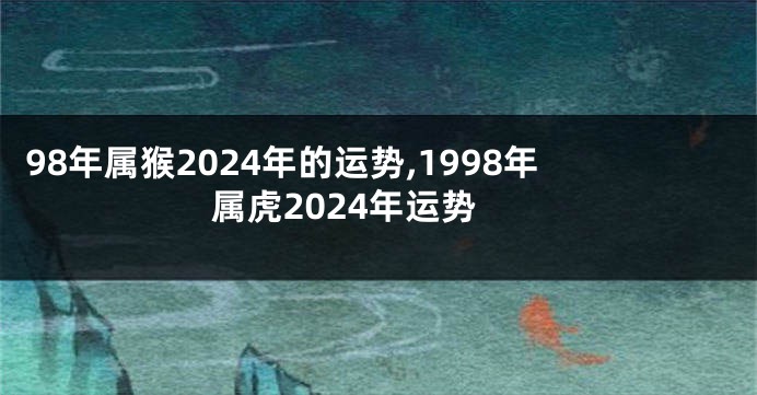 98年属猴2024年的运势,1998年属虎2024年运势