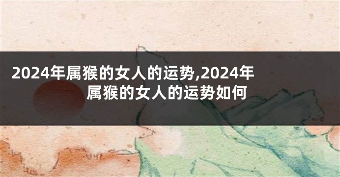 2024年属猴的女人的运势,2024年属猴的女人的运势如何