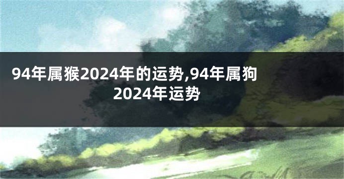 94年属猴2024年的运势,94年属狗2024年运势