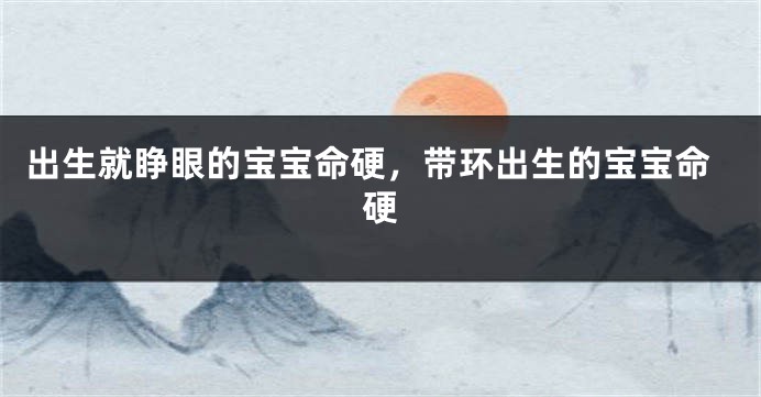 出生就睁眼的宝宝命硬，带环出生的宝宝命硬