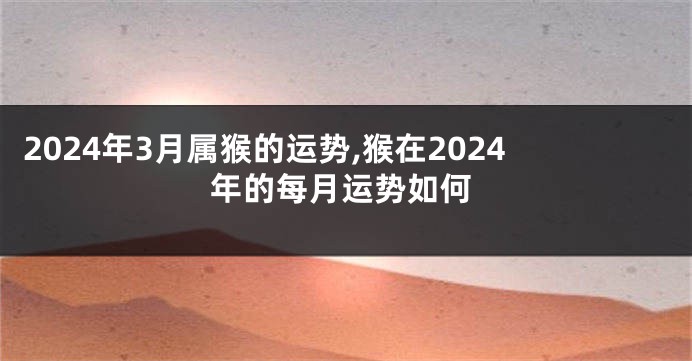 2024年3月属猴的运势,猴在2024年的每月运势如何