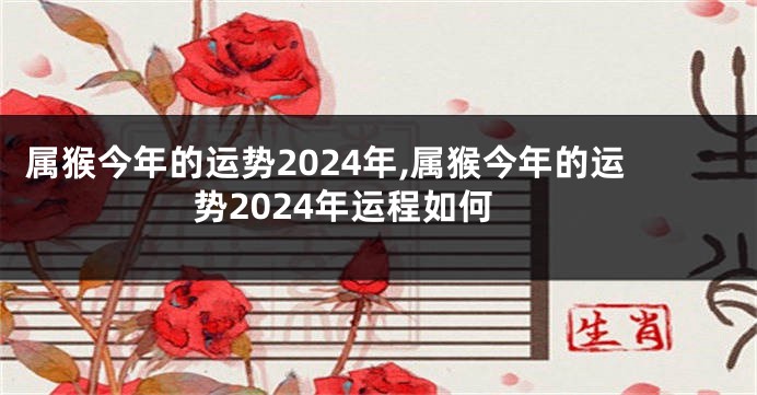 属猴今年的运势2024年,属猴今年的运势2024年运程如何