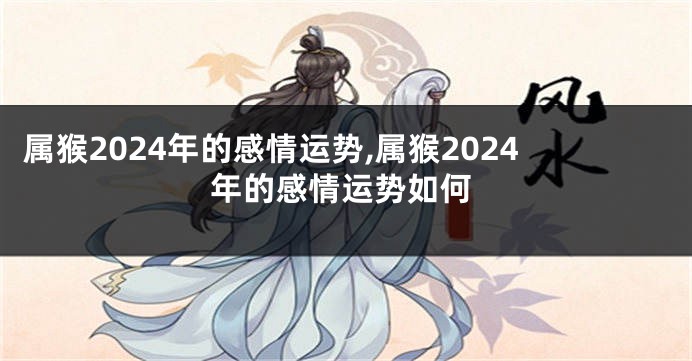 属猴2024年的感情运势,属猴2024年的感情运势如何