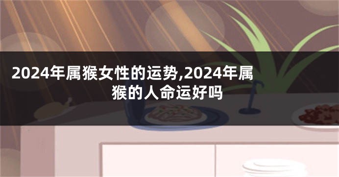 2024年属猴女性的运势,2024年属猴的人命运好吗