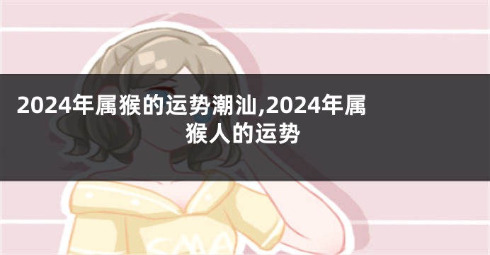 2024年属猴的运势潮汕,2024年属猴人的运势