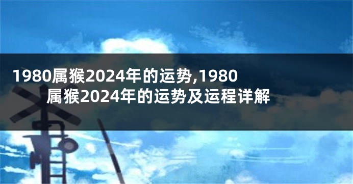 1980属猴2024年的运势,1980属猴2024年的运势及运程详解