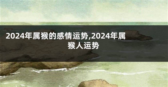 2024年属猴的感情运势,2024年属猴人运势