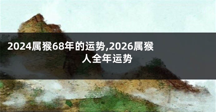 2024属猴68年的运势,2026属猴人全年运势